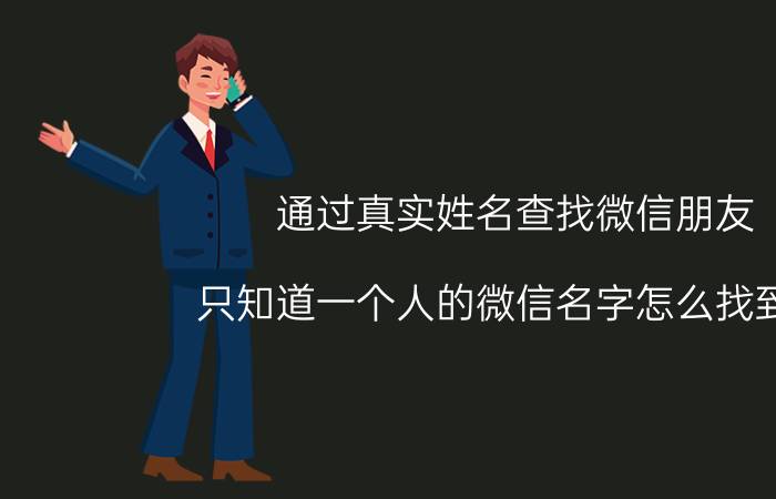 通过真实姓名查找微信朋友 只知道一个人的微信名字怎么找到他？